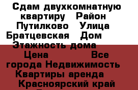 Сдам двухкомнатную квартиру › Район ­ Путилково › Улица ­ Братцевская › Дом ­ 12 › Этажность дома ­ 17 › Цена ­ 35 000 - Все города Недвижимость » Квартиры аренда   . Красноярский край,Бородино г.